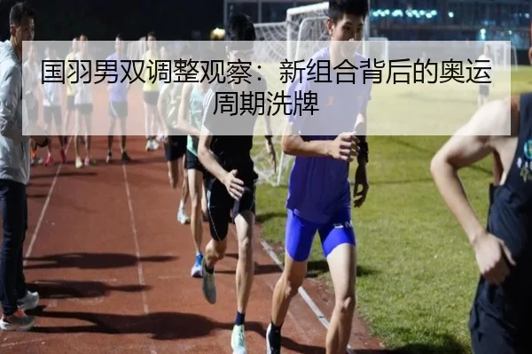 国羽男双调整观察：新组合背后的奥运周期洗牌