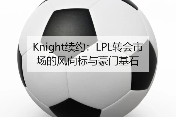 Knight续约：LPL转会市场的风向标与豪门基石