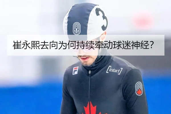 崔永熙去向为何持续牵动球迷神经？