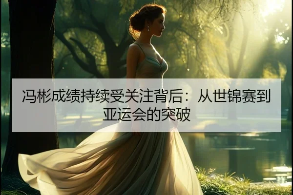 冯彬成绩持续受关注背后：从世锦赛到亚运会的突破