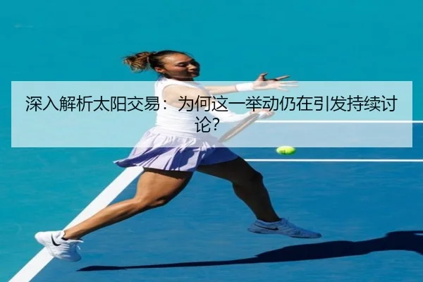 深入解析太阳交易：为何这一举动仍在引发持续讨论？